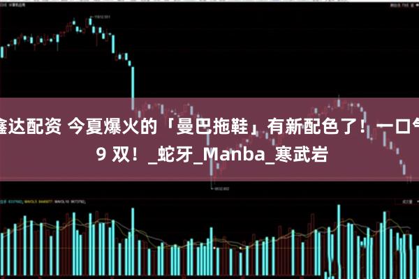 鑫达配资 今夏爆火的「曼巴拖鞋」有新配色了！一口气 9 双！_蛇牙_Manba_寒武岩