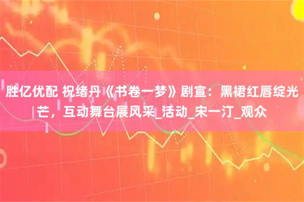 胜亿优配 祝绪丹《书卷一梦》剧宣：黑裙红唇绽光芒，互动舞台展风采_活动_宋一汀_观众