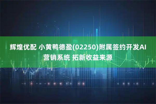 辉煌优配 小黄鸭德盈(02250)附属签约开发AI营销系统 拓新收益来源