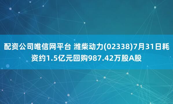 配资公司唯信网平台 潍柴动力(02338)7月31日耗资约1.5亿元回购987.42万股A股