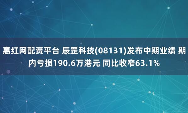 惠红网配资平台 辰罡科技(08131)发布中期业绩 期内亏损190.6万港元 同比收窄63.1%