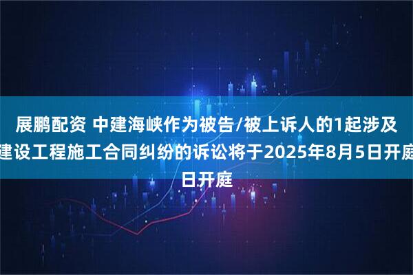 展鹏配资 中建海峡作为被告/被上诉人的1起涉及建设工程施工合同纠纷的诉讼将于2025年8月5日开庭