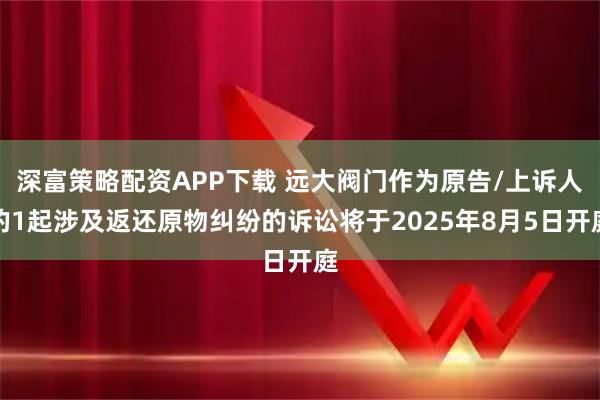深富策略配资APP下载 远大阀门作为原告/上诉人的1起涉及返还原物纠纷的诉讼将于2025年8月5日开庭
