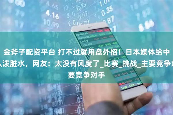 金斧子配资平台 打不过就用盘外招！日本媒体给中国队泼脏水，网友：太没有风度了_比赛_挑战_主要竞争对手