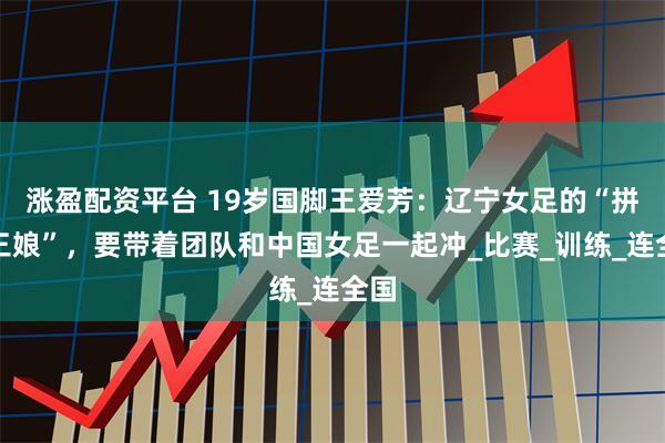 涨盈配资平台 19岁国脚王爱芳：辽宁女足的“拼命三娘”，要带着团队和中国女足一起冲_比赛_训练_连全国