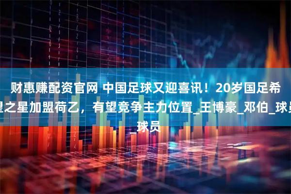 财惠赚配资官网 中国足球又迎喜讯！20岁国足希望之星加盟荷乙，有望竞争主力位置_王博豪_邓伯_球员