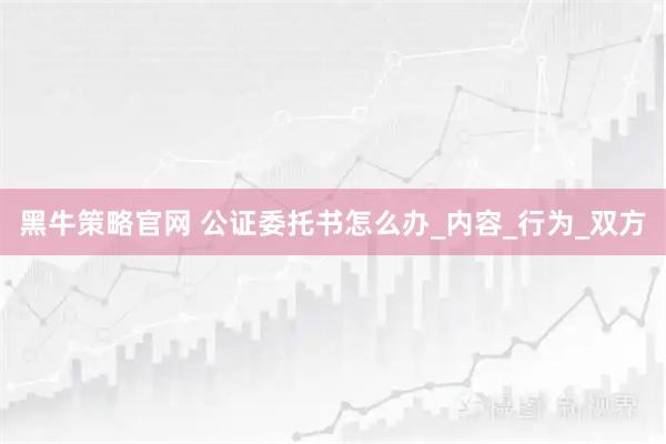 黑牛策略官网 公证委托书怎么办_内容_行为_双方