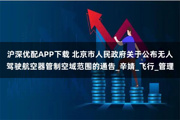 沪深优配APP下载 北京市人民政府关于公布无人驾驶航空器管制空域范围的通告_辛婧_飞行_管理
