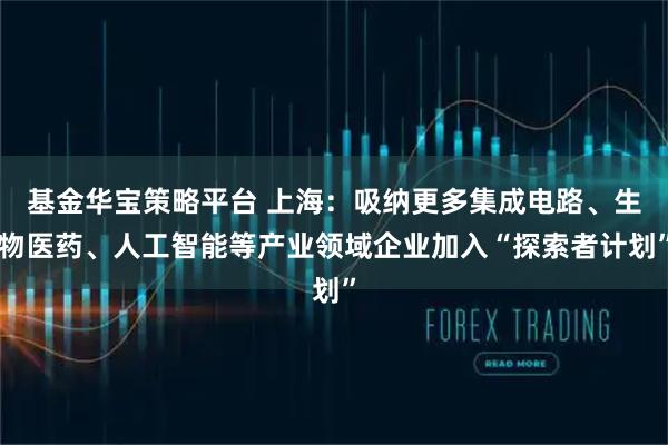 基金华宝策略平台 上海：吸纳更多集成电路、生物医药、人工智能等产业领域企业加入“探索者计划”