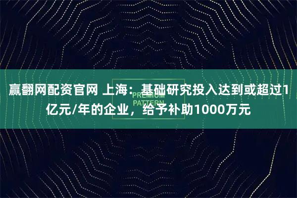 赢翻网配资官网 上海：基础研究投入达到或超过1亿元/年的企业，给予补助1000万元
