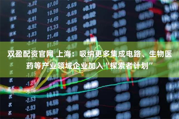 双盈配资官网 上海：吸纳更多集成电路、生物医药等产业领域企业加入“探索者计划”