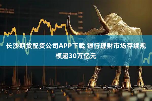 长沙期货配资公司APP下载 银行理财市场存续规模超30万亿元