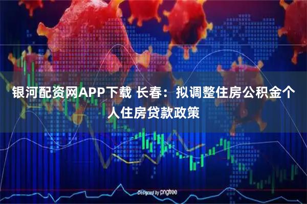 银河配资网APP下载 长春：拟调整住房公积金个人住房贷款政策