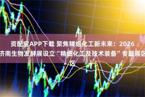 资配宝APP下载 聚焦精细化工新未来：2026济南生物发酵展设立“精细化工及技术装备”专题展区
