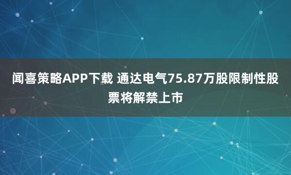 闻喜策略APP下载 通达电气75.87万股限制性股票将解禁上市
