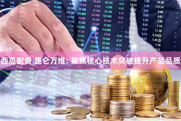 西瓜配资 昆仑万维: 聚焦核心技术突破提升产品品质