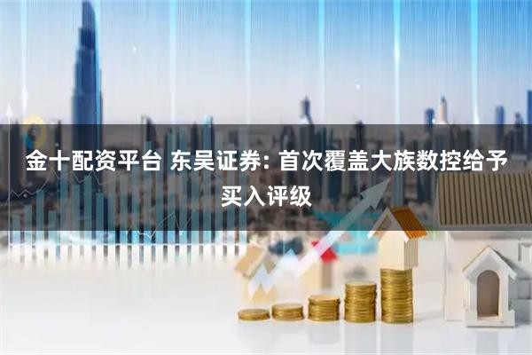 金十配资平台 东吴证券: 首次覆盖大族数控给予买入评级