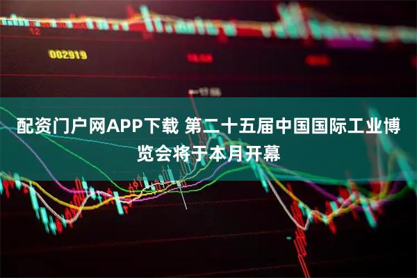 配资门户网APP下载 第二十五届中国国际工业博览会将于本月开幕