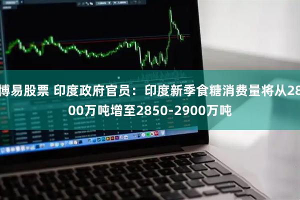 博易股票 印度政府官员：印度新季食糖消费量将从2800万吨增至2850-2900万吨