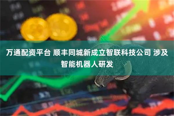 万通配资平台 顺丰同城新成立智联科技公司 涉及智能机器人研发