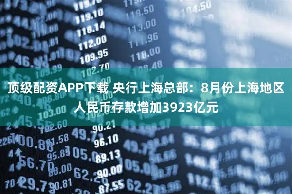 顶级配资APP下载 央行上海总部：8月份上海地区人民币存款增加3923亿元