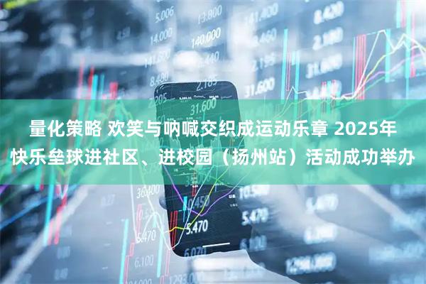 量化策略 欢笑与呐喊交织成运动乐章 2025年快乐垒球进社区、进校园（扬州站）活动成功举办