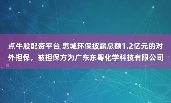 点牛股配资平台 惠城环保披露总额1.2亿元的对外担保，被担保方为广东东粤化学科技有限公司