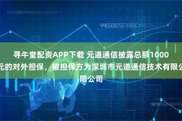 寻牛堂配资APP下载 元道通信披露总额1000万元的对外担保，被担保方为深圳市元道通信技术有限公司