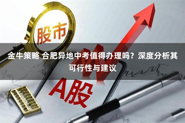 金牛策略 合肥异地中考值得办理吗？深度分析其可行性与建议