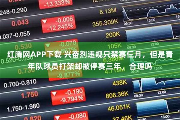 红腾网APP下载 兴奋剂违规只禁赛仨月，但是青年队球员打架却被停赛三年，合理吗