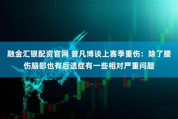 融金汇银配资官网 曾凡博谈上赛季重伤：除了腰伤脑部也有后遗症有一些相对严重问题