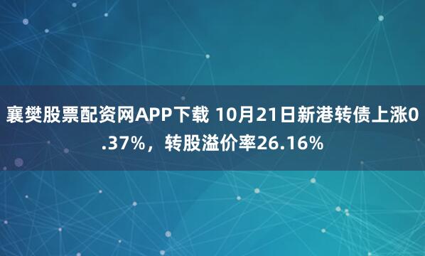 襄樊股票配资网APP下载 10月21日新港转债上涨0.37%，转股溢价率26.16%