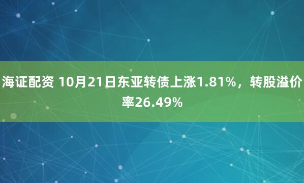 海证配资 10月21日东亚转债上涨1.81%，转股溢价率26.49%