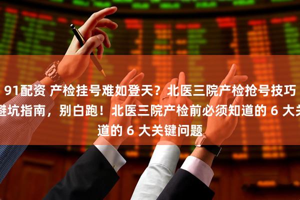 91配资 产检挂号难如登天？北医三院产检抢号技巧 + 高效避坑指南，别白跑！北医三院产检前必须知道的 6 大关键问题