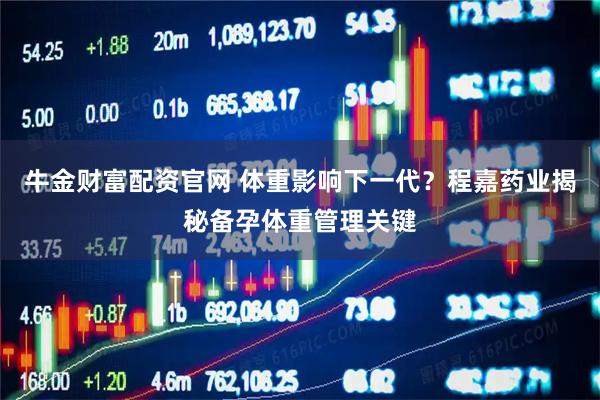 牛金财富配资官网 体重影响下一代？程嘉药业揭秘备孕体重管理关键
