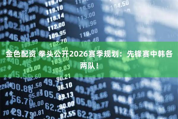 金色配资 拳头公开2026赛季规划：先锋赛中韩各两队！