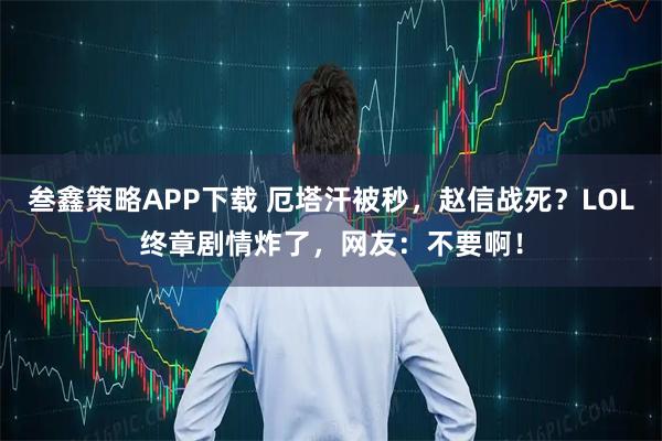 叁鑫策略APP下载 厄塔汗被秒，赵信战死？LOL终章剧情炸了，网友：不要啊！