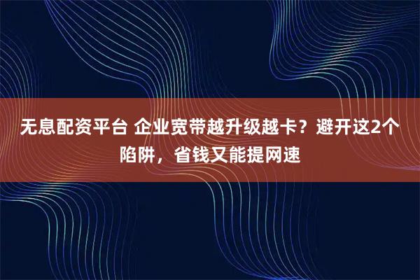 无息配资平台 企业宽带越升级越卡？避开这2个陷阱，省钱又能提网速