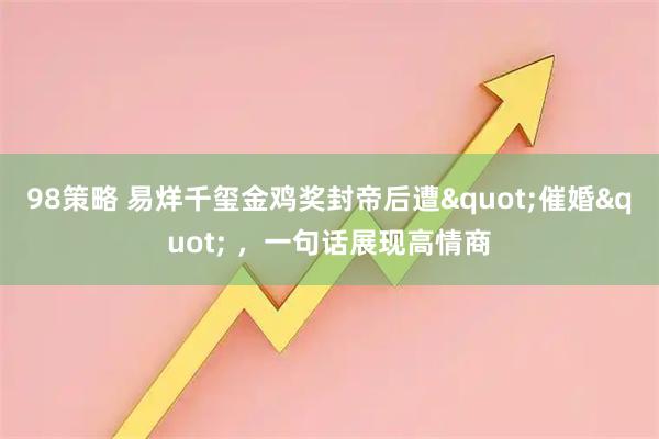 98策略 易烊千玺金鸡奖封帝后遭"催婚" ，一句话展现高情商