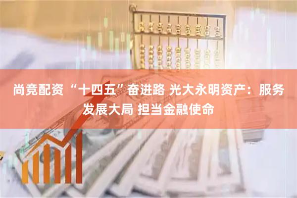 尚竞配资 “十四五”奋进路 光大永明资产：服务发展大局 担当金融使命