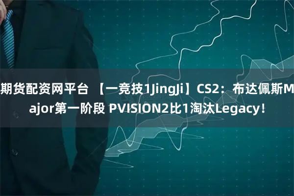 期货配资网平台 【一竞技1JingJi】CS2:布达佩斯Major第一阶段 PVISION2比1淘汰Legacy!