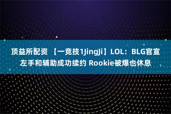 顶益所配资 【一竞技1JingJi】LOL:BLG官宣左手和辅助成功续约 Rookie被爆也休息