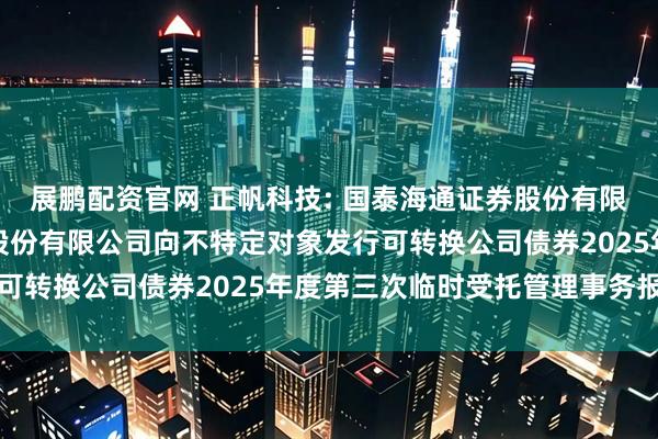 展鹏配资官网 正帆科技: 国泰海通证券股份有限公司关于上海正帆科技股份有限公司向不特定对象发行可转换公司债券2025年度第三次临时受托管理事务报告