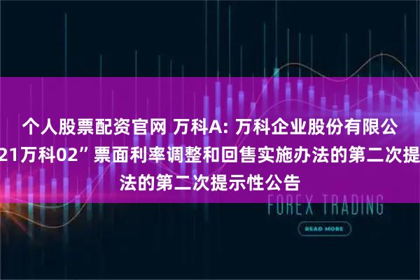 个人股票配资官网 万科A: 万科企业股份有限公司关于“21万科02”票面利率调整和回售实施办法的第二次提示性公告