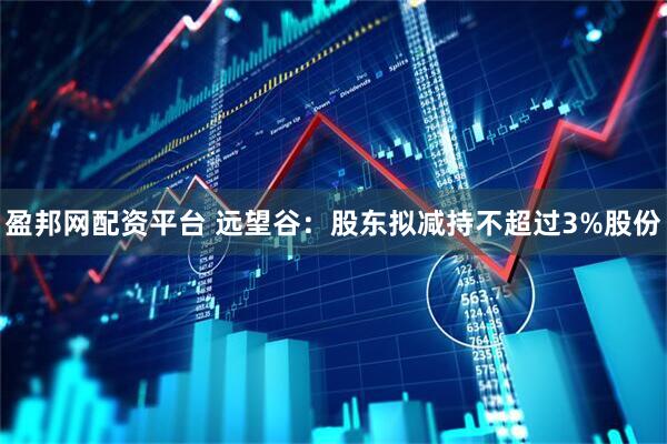 盈邦网配资平台 远望谷:股东拟减持不超过3%股份
