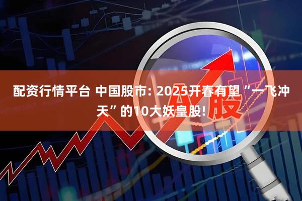 配资行情平台 中国股市: 2025开春有望“一飞冲天”的10大妖皇股!