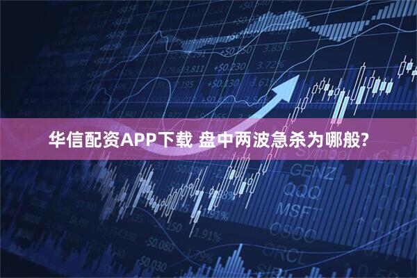 华信配资APP下载 盘中两波急杀为哪般?