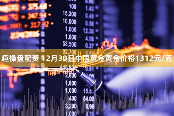 趣操盘配资 12月30日中国黄金黄金价格1312元/克
