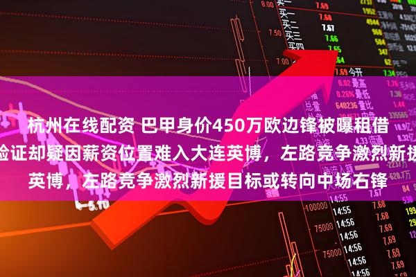 杭州在线配资 巴甲身价450万欧边锋被曝租借中超，实力法甲里昂验证却疑因薪资位置难入大连英博，左路竞争激烈新援目标或转向中场右锋