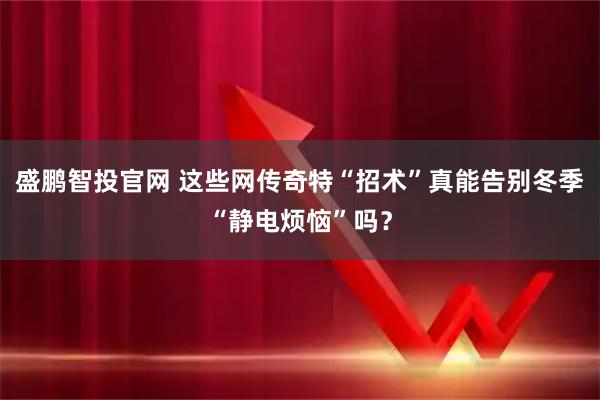 盛鹏智投官网 这些网传奇特“招术”真能告别冬季“静电烦恼”吗？